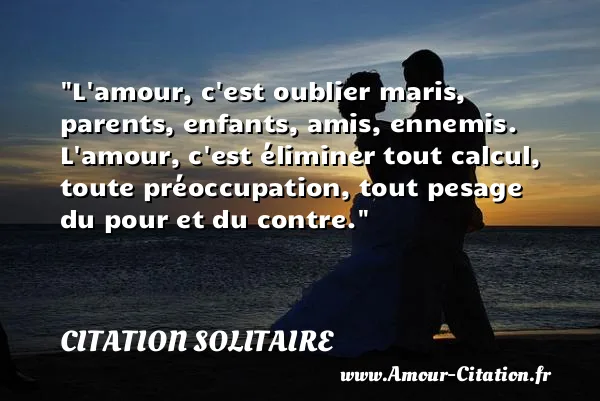 L amour, c est oublier maris, parents, enfants, amis, ennemis. L amour, c est éliminer tout calcul, toute préoccupation, tout pesage du pour et du contre. CITATION SOLITAIRE