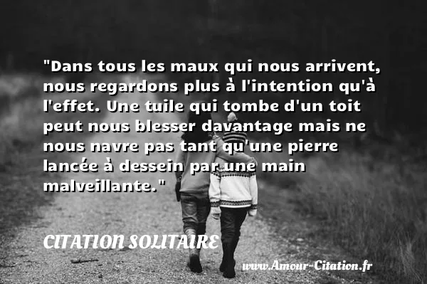 Dans tous les maux qui nous arrivent, nous regardons plus à l intention qu à l effet. Une tuile qui tombe d un toit peut nous blesser davantage mais ne nous navre pas tant qu une pierre lancée à dessein par une main malveillante.  CITATION SOLITAIRE