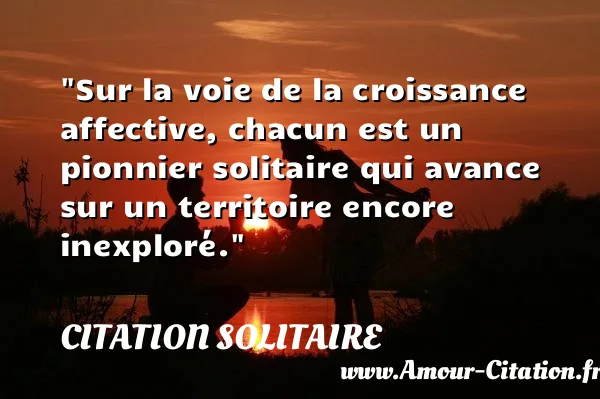 Sur la voie de la croissance affective, chacun est un pionnier solitaire qui avance sur un territoire encore inexploré.  CITATION SOLITAIRE