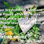  Que les femmes seraient des fleurs offertes à nos désirs mais qu il faut prendre leur cœur avant de les cueillir.  CITATION AMOUR
