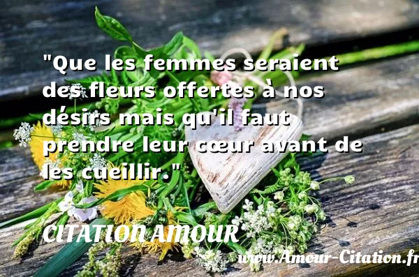 Que les femmes seraient des fleurs offertes à nos désirs mais qu il faut prendre leur cœur avant de les cueillir.  CITATION AMOUR