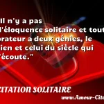  Il n y a pas d éloquence solitaire et tout orateur a deux génies, le sien et celui du siècle qui l écoute.  CITATION SOLITAIRE