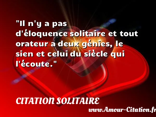 Il n y a pas d éloquence solitaire et tout orateur a deux génies, le sien et celui du siècle qui l écoute. CITATION SOLITAIRE