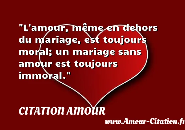 L amour, même en dehors du mariage, est toujours moral; un mariage sans amour est toujours immoral.  CITATION AMOUR