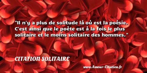 Il n y a plus de solitude là où est la poésie. C est ainsi que le poète est à la fois le plus solitaire et le moins solitaire des hommes.  CITATION SOLITAIRE