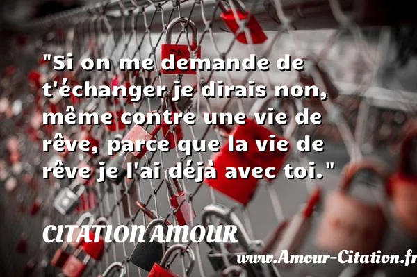 Si on me demande de t échanger je dirais non, même contre une vie de rêve, parce que la vie de rêve je l ai déjà avec toi.  CITATION AMOUR