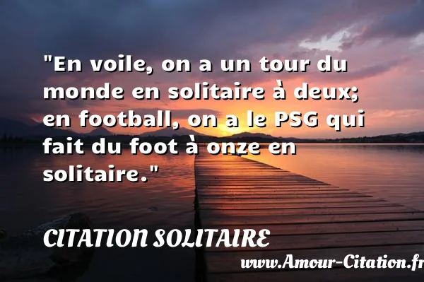 En voile, on a un tour du monde en solitaire à deux; en football, on a le PSG qui fait du foot à onze en solitaire. CITATION SOLITAIRE