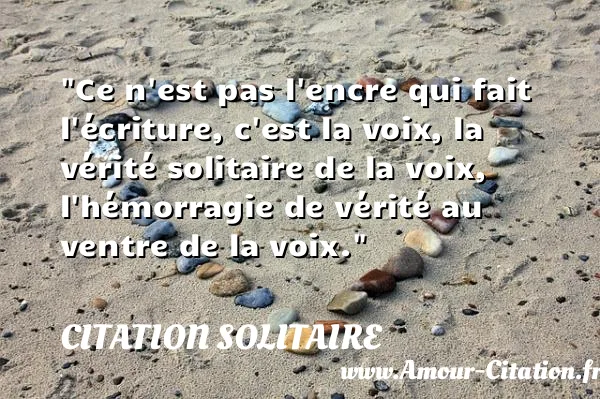 Ce n est pas l encre qui fait l écriture, c est la voix, la vérité solitaire de la voix, l hémorragie de vérité au ventre de la voix.  CITATION SOLITAIRE