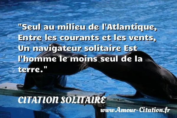 Seul au milieu de l Atlantique, Entre les courants et les vents, Un navigateur solitaire Est l homme le moins seul de la terre.  CITATION SOLITAIRE