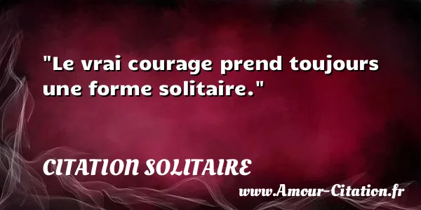 Le vrai courage prend toujours une forme solitaire. CITATION SOLITAIRE