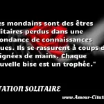  Les mondains sont des êtres solitaires perdus dans une abondance de connaissances floues. Ils se rassurent à coups de poignées de mains. Chaque nouvelle bise est un trophée.  CITATION SOLITAIRE