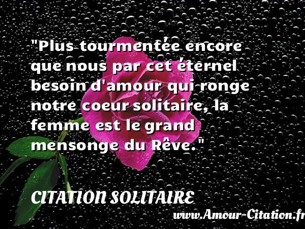Plus tourmentée encore que nous par cet éternel besoin d amour qui ronge notre coeur solitaire, la femme est le grand mensonge du Rêve. CITATION SOLITAIRE