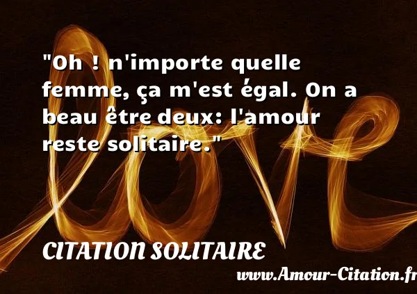 Oh ! n importe quelle femme, ça m est égal. On a beau être deux: l amour reste solitaire.  CITATION SOLITAIRE