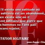  S il existe une solitude où le solitaire est un abandonné, il en existe une où il n est solitaire que parce que les hommes ne l ont pas encore rejoint.  CITATION SOLITAIRE