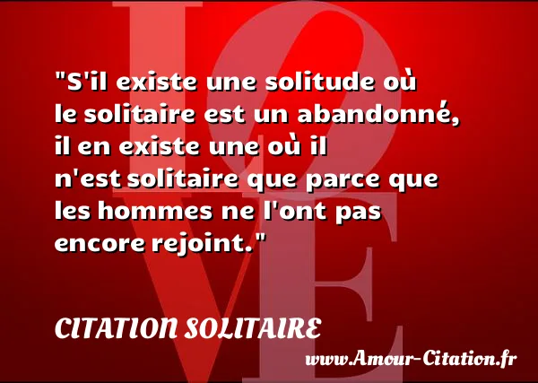 S il existe une solitude où le solitaire est un abandonné, il en existe une où il n est solitaire que parce que les hommes ne l ont pas encore rejoint.  CITATION SOLITAIRE