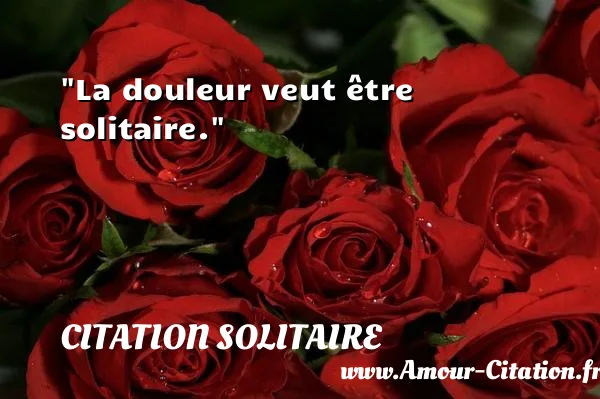 La douleur veut être solitaire.  CITATION SOLITAIRE