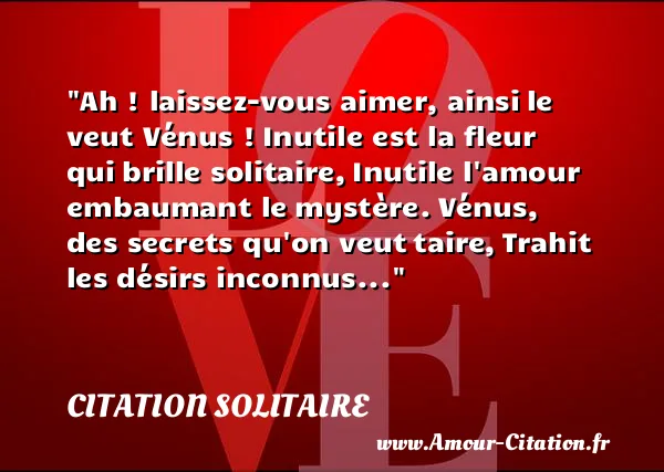 Ah ! laissez-vous aimer, ainsi le veut Vénus ! Inutile est la fleur qui brille solitaire, Inutile l amour embaumant le mystère. Vénus, des secrets qu on veut taire, Trahit les désirs inconnus... CITATION SOLITAIRE