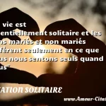  La vie est essentiellement solitaire et les gens mariés et non mariés diffèrent seulement en ce que nous nous sentons seuls quand nous  CITATION SOLITAIRE
