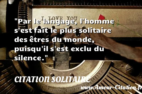 Par le langage, l homme s est fait le plus solitaire des êtres du monde, puisqu il s est exclu du silence.  CITATION SOLITAIRE