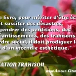  Un livre, pour mériter d être écrit, doit susciter des désastres, engendrer des perditions, des anéantissements, des trahisons de l ordre social, il doit prodiguer le feu d un incendie esthétique.  CITATION TRAHISON