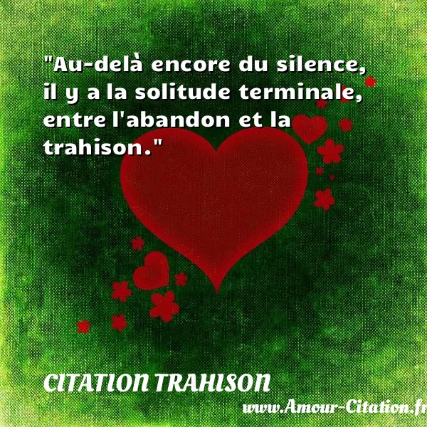 Au-delà encore du silence, il y a la solitude terminale, entre l abandon et la trahison.  CITATION TRAHISON