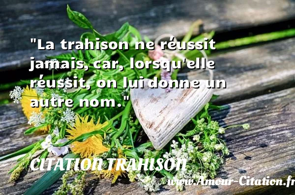 La trahison ne réussit jamais, car, lorsqu elle réussit, on lui donne un autre nom.  CITATION TRAHISON