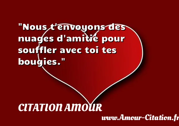 Nous t envoyons des nuages d amitié pour souffler avec toi tes bougies.  CITATION AMOUR