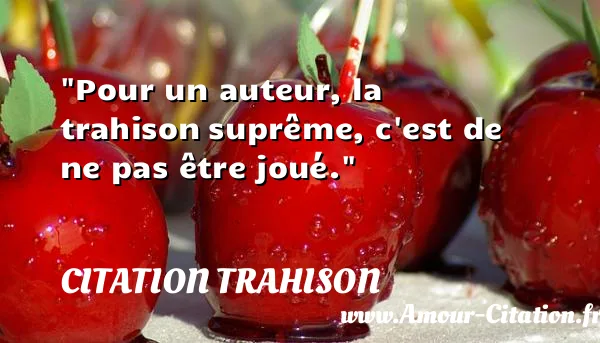 Pour un auteur, la trahison suprême, c est de ne pas être joué.  CITATION TRAHISON