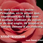  Il le meit entre les mains de Pelopidas, en le priant que, s il cognoissoit qu il leur eust fait quelque trahison ou aucun tour de mal engin, ilz feissent de cet enfant comme d un ennemy.  CITATION TRAHISON