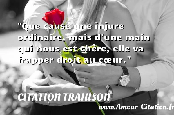 Que cause une injure ordinaire, mais d une main qui nous est chère, elle va frapper droit au cœur. CITATION TRAHISON