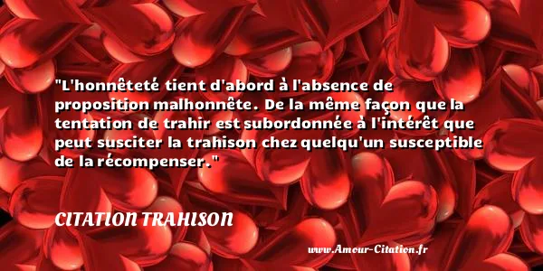 L honnêteté tient d abord à l absence de proposition malhonnête. De la même façon que la tentation de trahir est subordonnée à l intérêt que peut susciter la trahison chez quelqu un susceptible de la récompenser.  CITATION TRAHISON