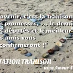  L avenir, c est la trahison des promesses, ... le dernier des députés et le meilleur des amis vous le confirmeront !  CITATION TRAHISON