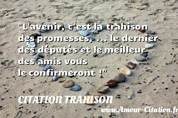L avenir, c est la trahison des promesses, ... le dernier des députés et le meilleur des amis vous le confirmeront !  CITATION TRAHISON