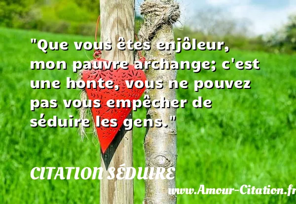 Que vous êtes enjôleur, mon pauvre archange; c est une honte, vous ne pouvez pas vous empêcher de séduire les gens.  CITATION SÉDUIRE