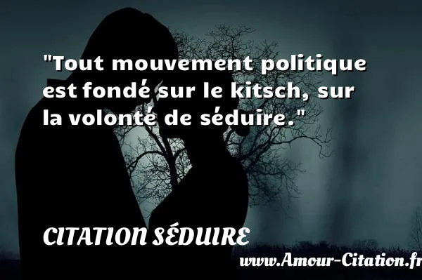Tout mouvement politique est fondé sur le kitsch, sur la volonté de séduire.  CITATION SÉDUIRE