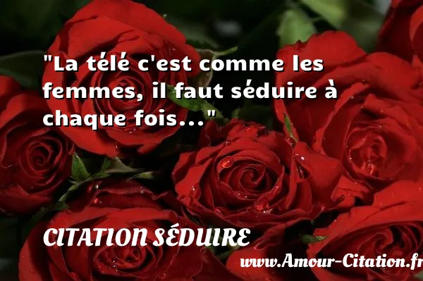 La télé c est comme les femmes, il faut séduire à chaque fois...  CITATION SÉDUIRE