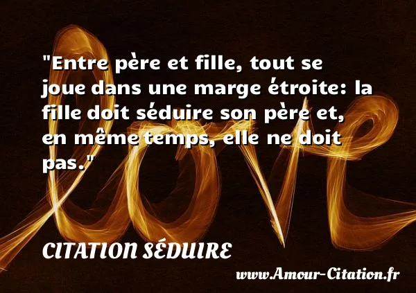 Entre père et fille, tout se joue dans une marge étroite: la fille doit séduire son père et, en même temps, elle ne doit pas.  CITATION SÉDUIRE