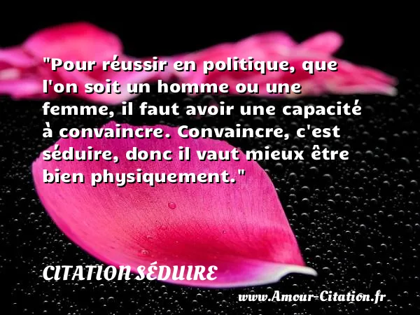 Pour réussir en politique, que l on soit un homme ou une femme, il faut avoir une capacité à convaincre. Convaincre, c est séduire, donc il vaut mieux être bien physiquement. CITATION SÉDUIRE