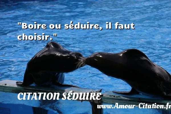 Boire ou séduire, il faut choisir.  CITATION SÉDUIRE
