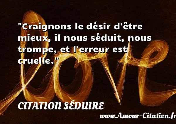 Craignons le désir d être mieux, il nous séduit, nous trompe, et l erreur est cruelle. CITATION SÉDUIRE
