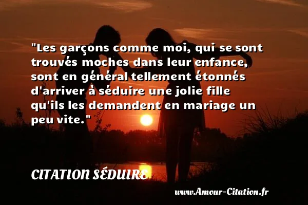 Les garçons comme moi, qui se sont trouvés moches dans leur enfance, sont en général tellement étonnés d arriver à séduire une jolie fille qu ils les demandent en mariage un peu vite.  CITATION SÉDUIRE