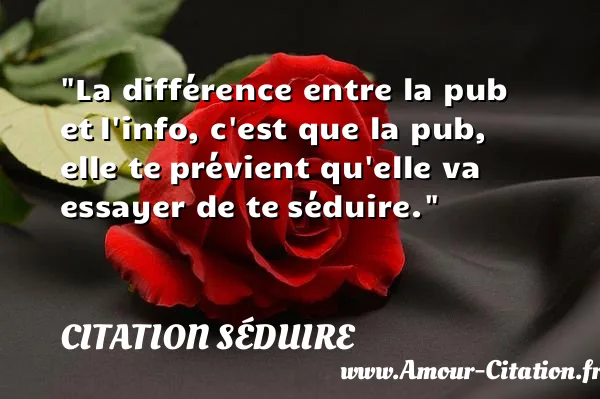 La différence entre la pub et l info, c est que la pub, elle te prévient qu elle va essayer de te séduire.  CITATION SÉDUIRE