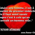  Séduire une femme, c est à la portée du premier imbécile. Mais il faut aussi savoir rompre c est à cela qu on reconnaît un homme mûr.  CITATION SÉDUIRE