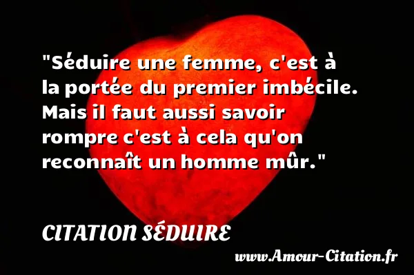 Séduire une femme, c est à la portée du premier imbécile. Mais il faut aussi savoir rompre c est à cela qu on reconnaît un homme mûr. CITATION SÉDUIRE