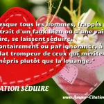  Presque tous les hommes, frappés par l attrait d un faux bien ou d une vaine gloire, se laissent séduire, volontairement ou par ignorance, à l éclat trompeur de ceux qui méritent le mépris plutôt que la louange.  CITATION SÉDUIRE