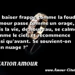  Le baiser frappe comme la foudre, l amour passe comme un orage, puis la vie, de nouveau, se calme comme le ciel, et recommence ainsi qu avant. Se souvient-on d un nuage ?  CITATION AMOUR