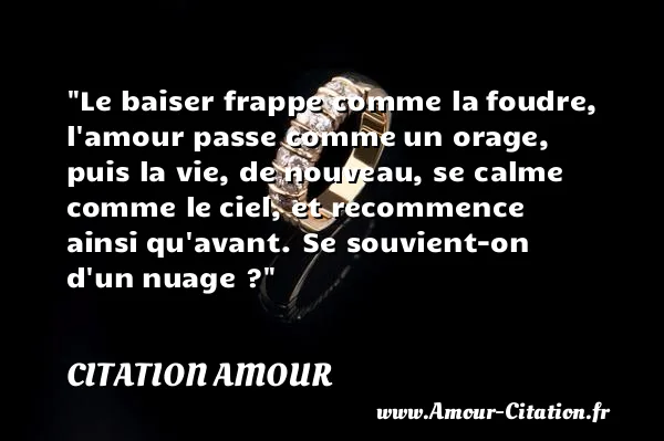 Le baiser frappe comme la foudre, l amour passe comme un orage, puis la vie, de nouveau, se calme comme le ciel, et recommence ainsi qu avant. Se souvient-on d un nuage ? CITATION AMOUR