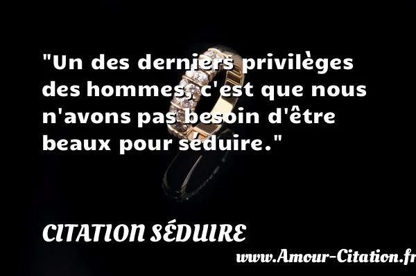 Un des derniers privilèges des hommes, c est que nous n avons pas besoin d être beaux pour séduire. CITATION SÉDUIRE