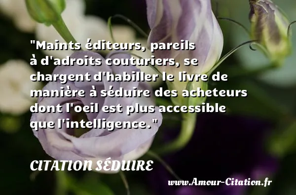 Maints éditeurs, pareils à d adroits couturiers, se chargent d habiller le livre de manière à séduire des acheteurs dont l oeil est plus accessible que l intelligence. CITATION SÉDUIRE
