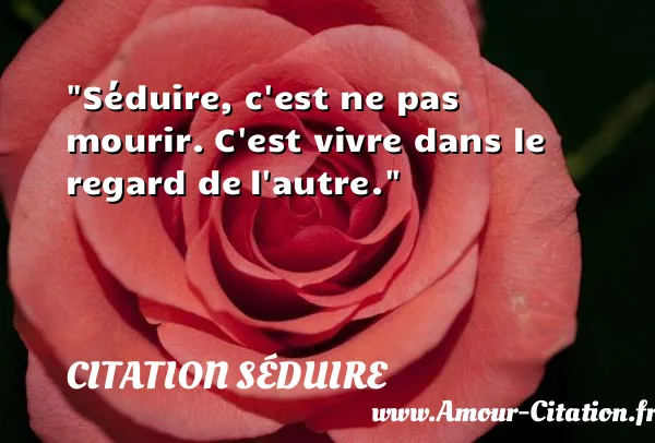 Séduire, c est ne pas mourir. C est vivre dans le regard de l autre.  CITATION SÉDUIRE